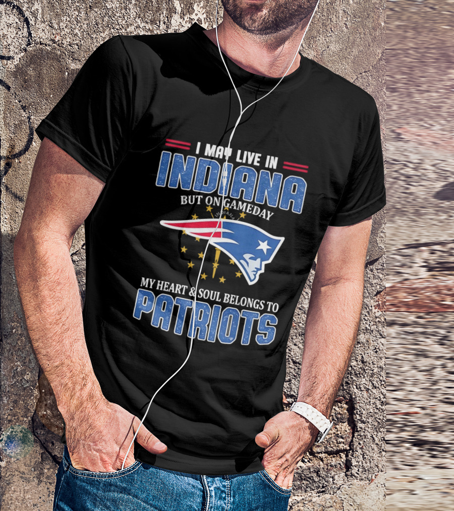 I May Live In Indiana But On Gameday My Heart And Soul Belongs To Patriots T-Shirt