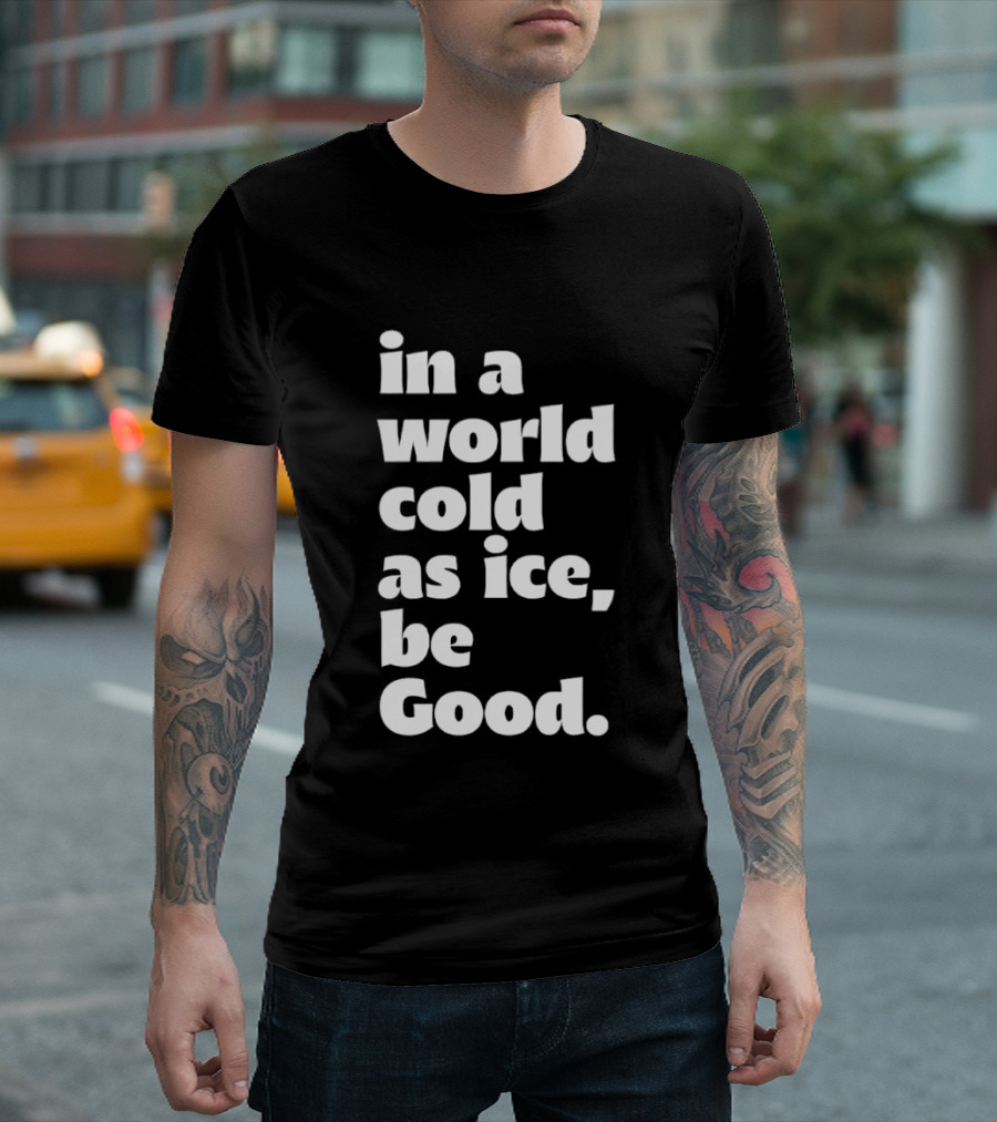 In A World Cold As Ice Be Good T-Shirt