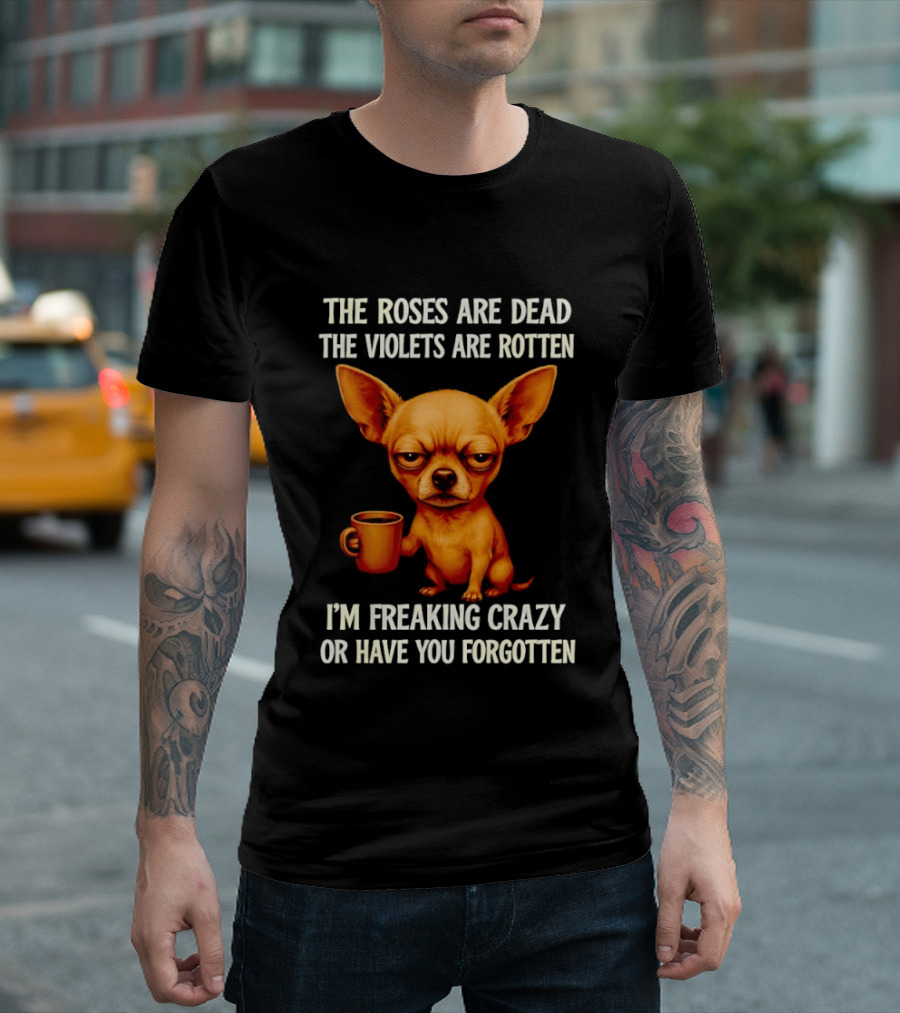 The Roses Are Dead The Violets Are Rotten I'm Freaking Crazy Chihuahua Coffee T-Shirt