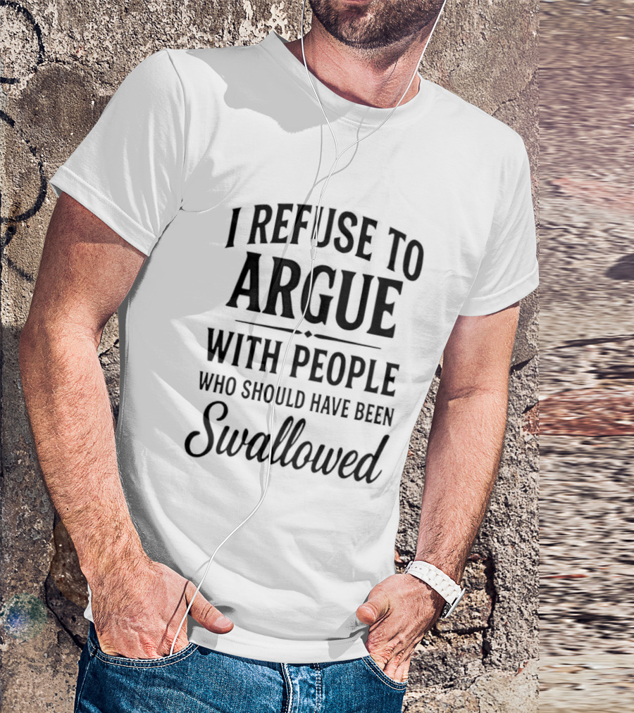 I Refuse To Argue With People Who Should Have Been Swallowed T-Shirt