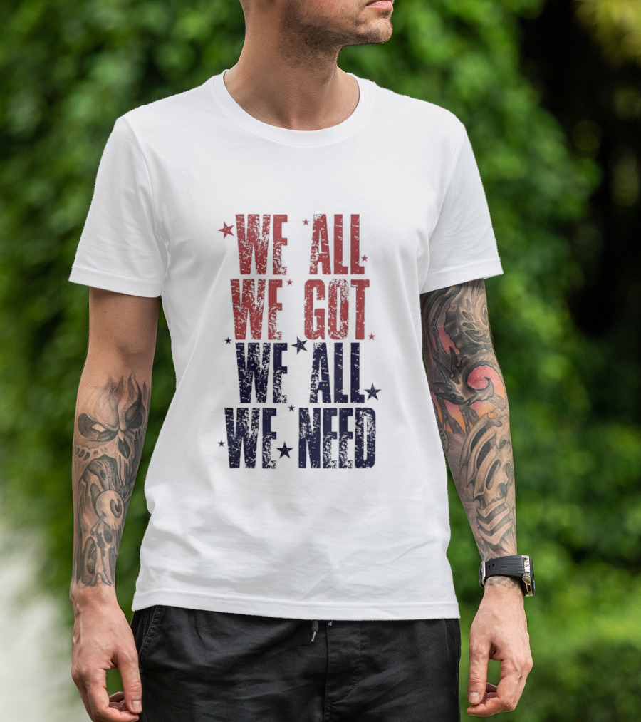 We All We Got We All We Need Patriots Sports Team Spirit T-Shirt