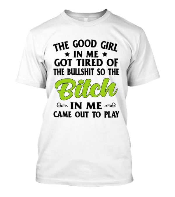 The Good Girl In Me Got Tired Of The Bullshit So The Bitch In Me Came Out To Play T-Shirt