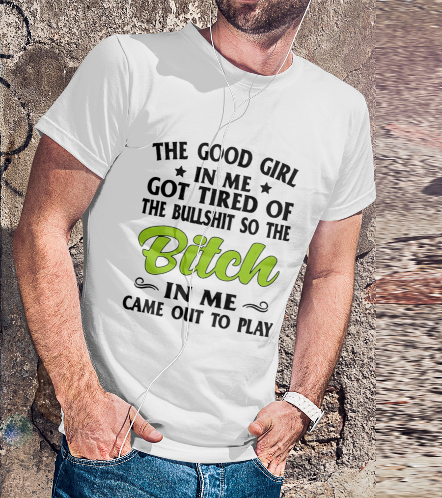 The Good Girl In Me Got Tired Of The Bullshit So The Bitch In Me Came Out To Play T-Shirt