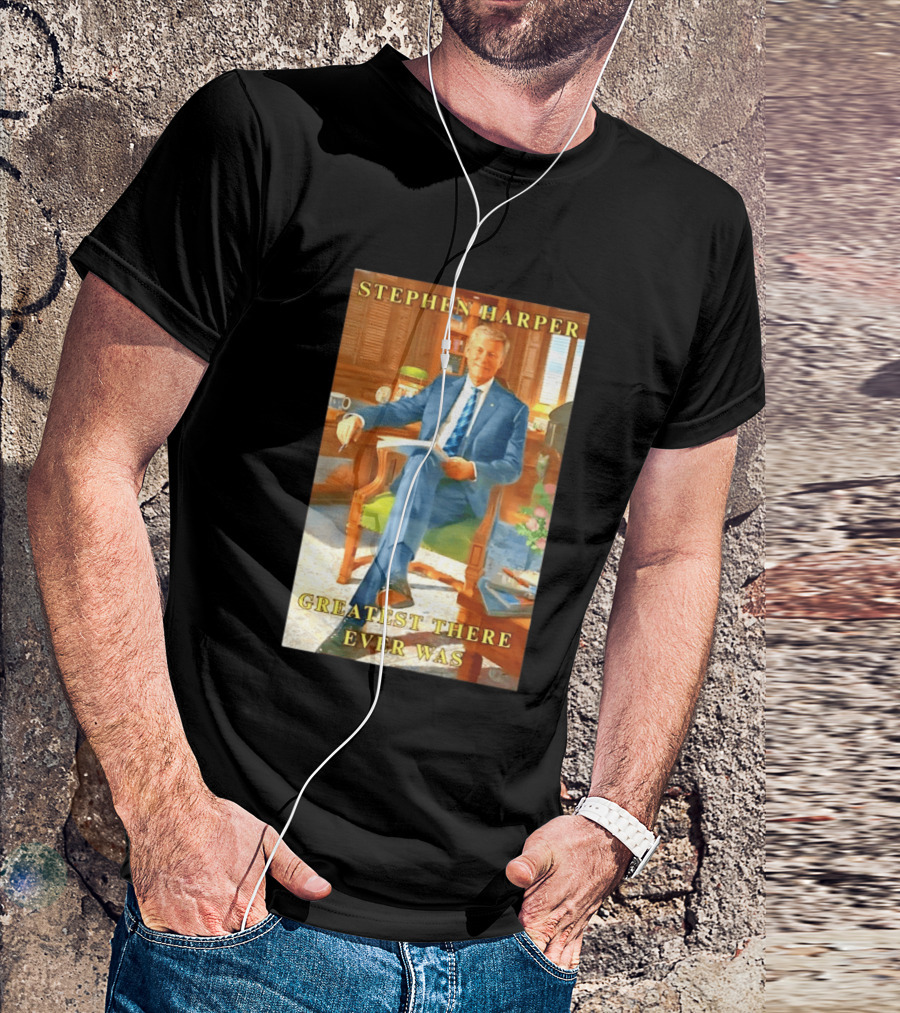 Stephen Harper Greatest There Ever Was T-Shirt