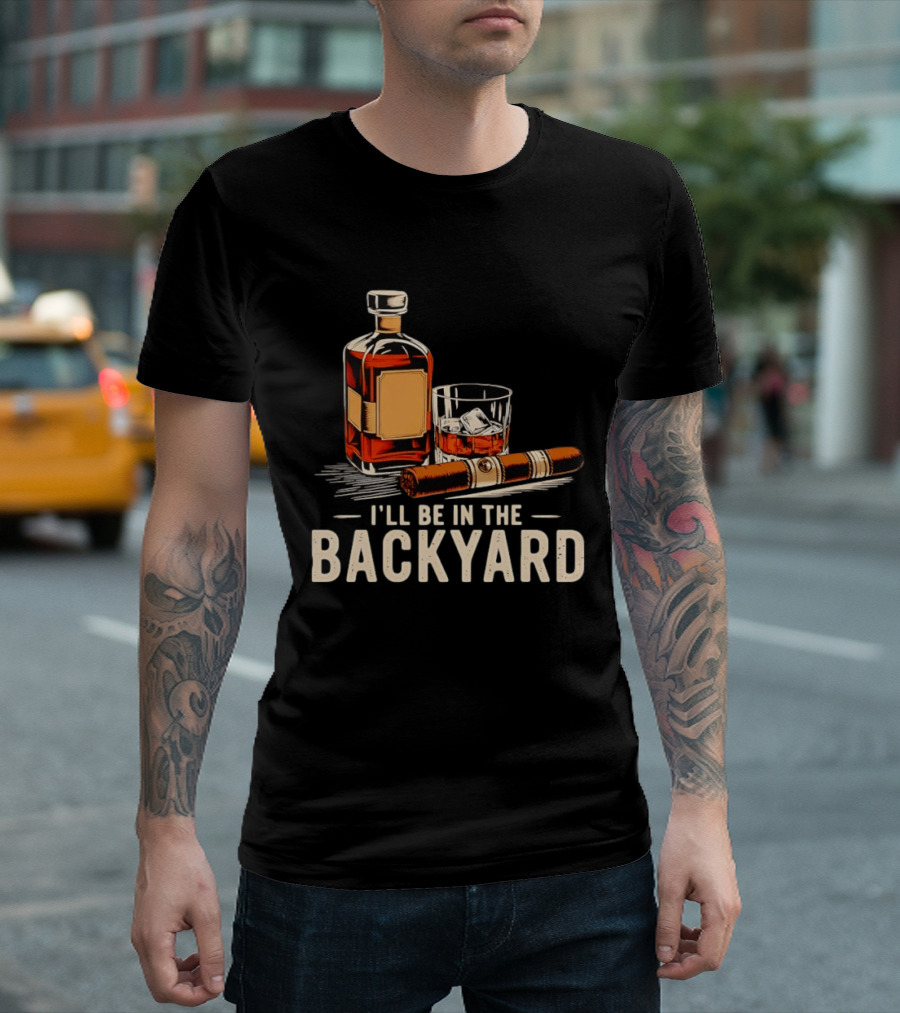 Whiskey Cigar I'll Be In The Backyard T-Shirt