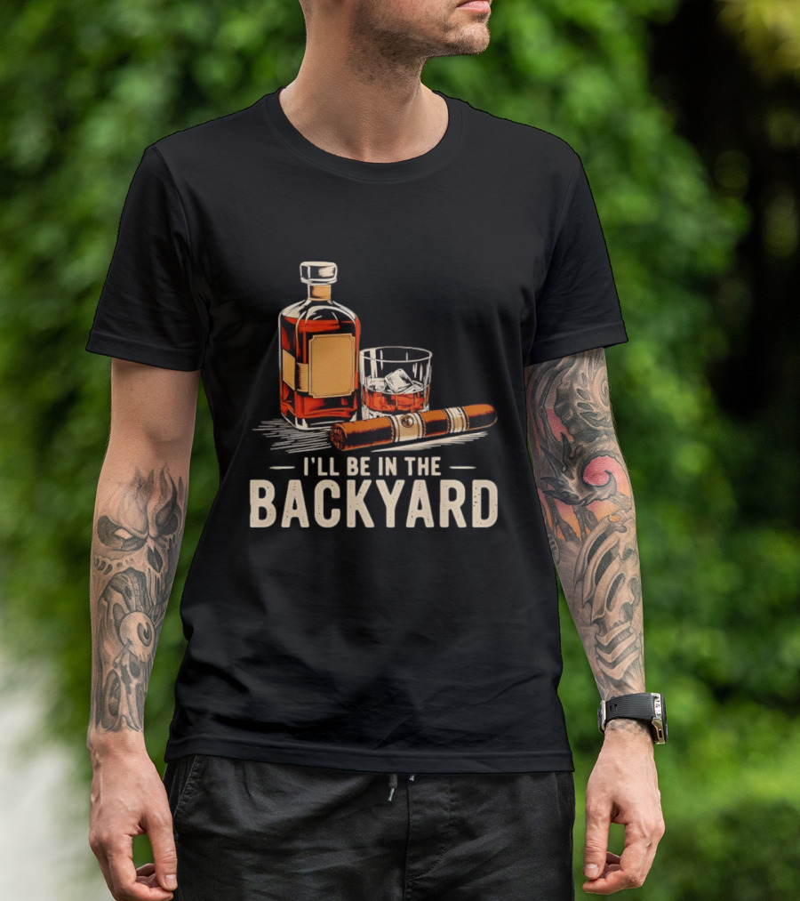 Whiskey Cigar I'll Be In The Backyard T-Shirt