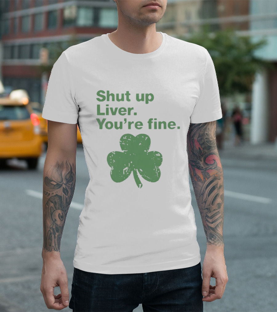 Shut Up Liver You're Fine Green Shamrock St. Patrick's Day T-Shirt