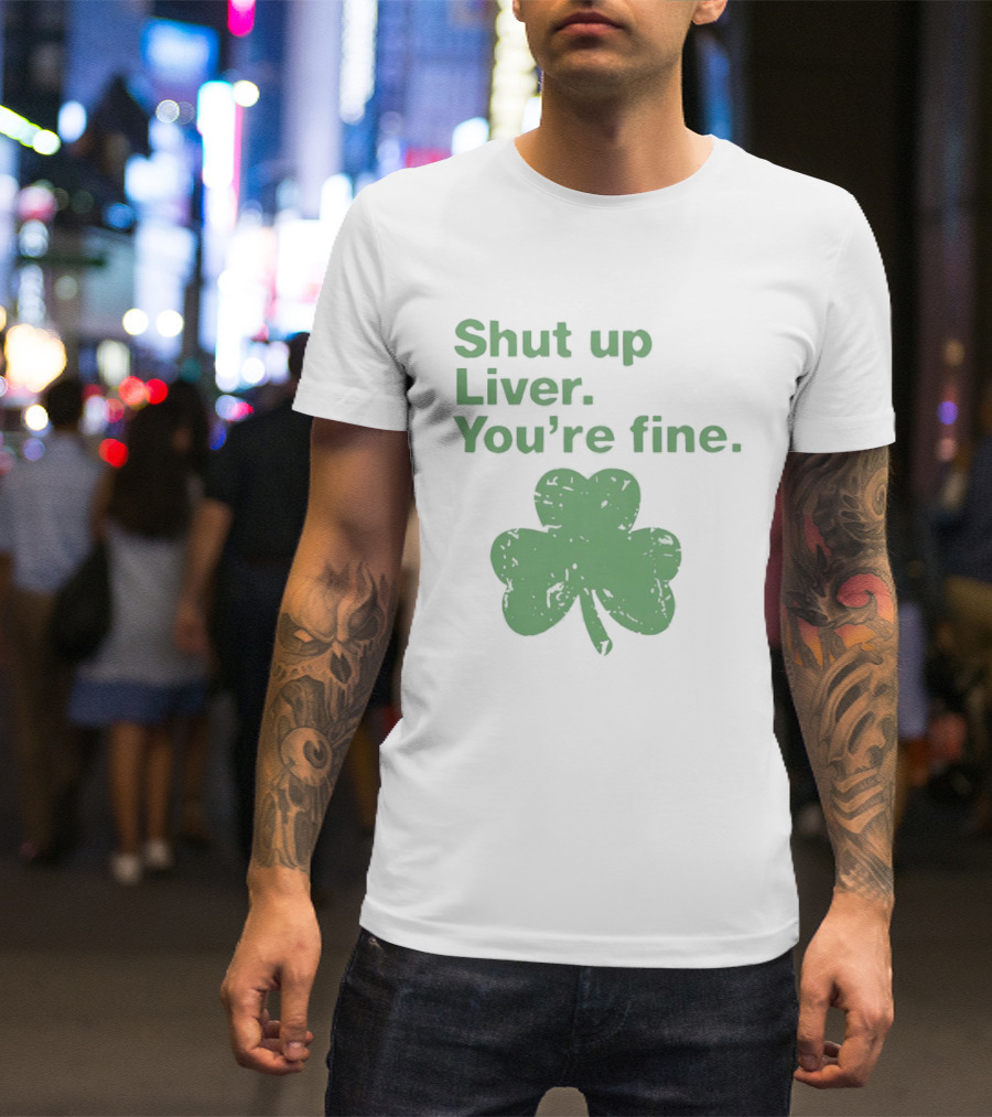 Shut Up Liver You're Fine Green Shamrock St. Patrick's Day T-Shirt