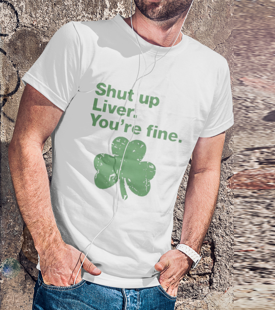 Shut Up Liver You're Fine Green Shamrock St. Patrick's Day T-Shirt