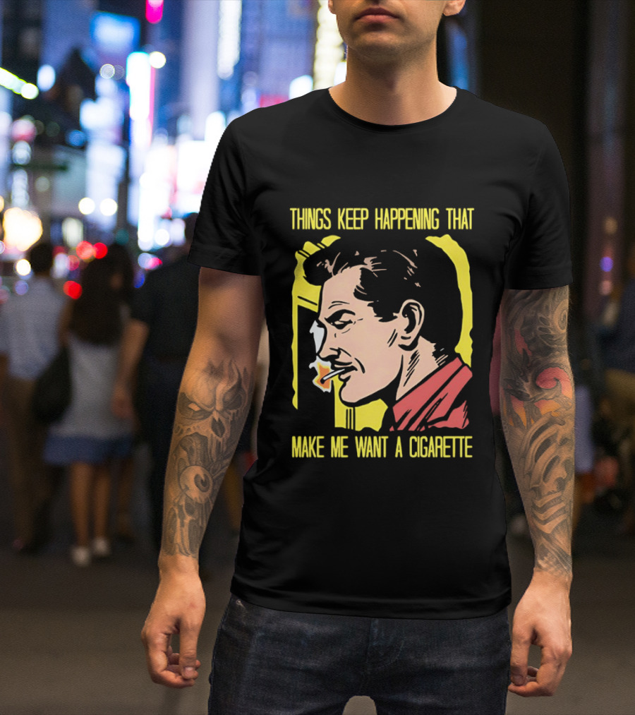 Things Keep Happening That Make Me Want A Cigarette Smoking Man T-Shirt