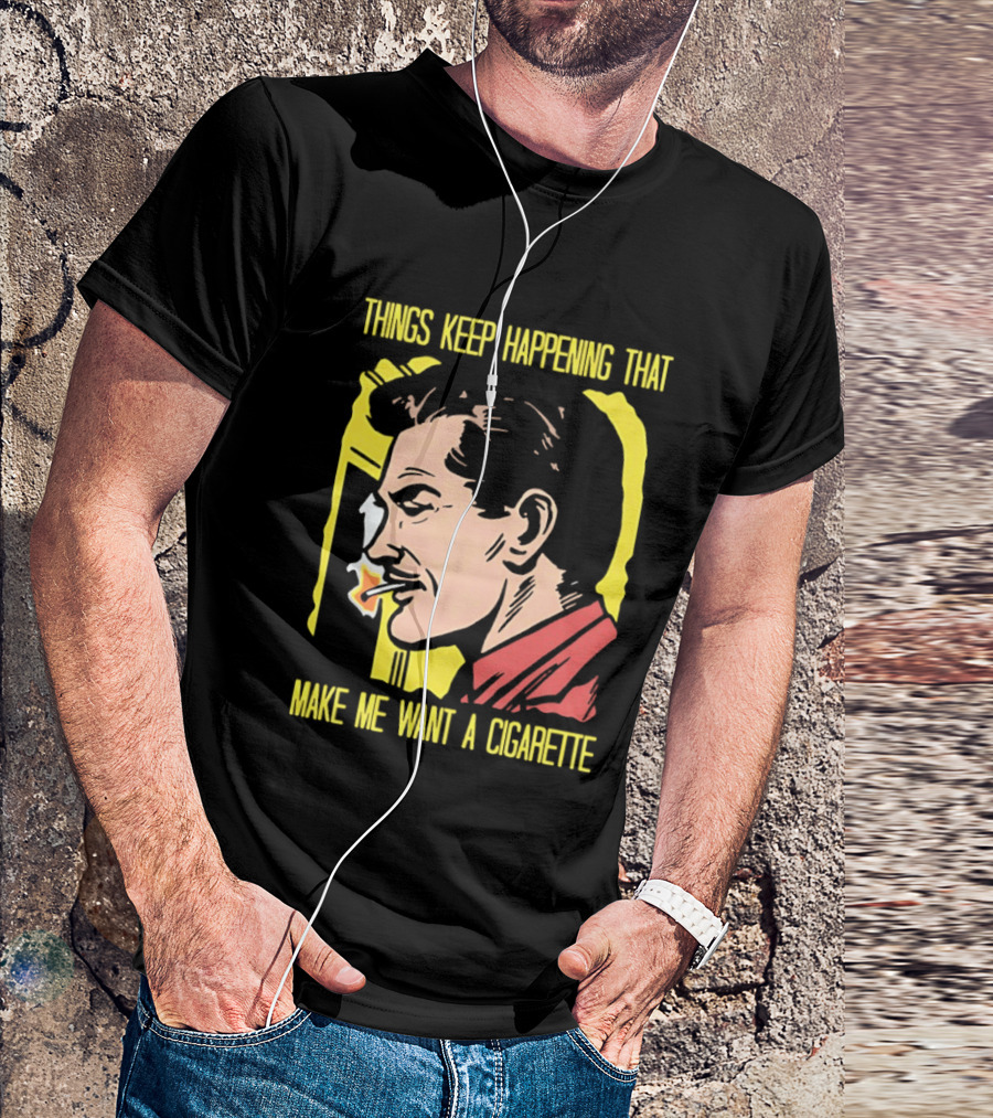 Things Keep Happening That Make Me Want A Cigarette Smoking Man T-Shirt