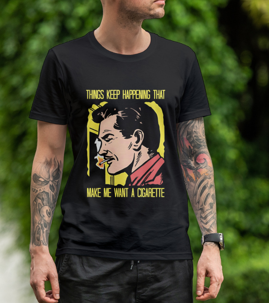 Things Keep Happening That Make Me Want A Cigarette Smoking Man T-Shirt
