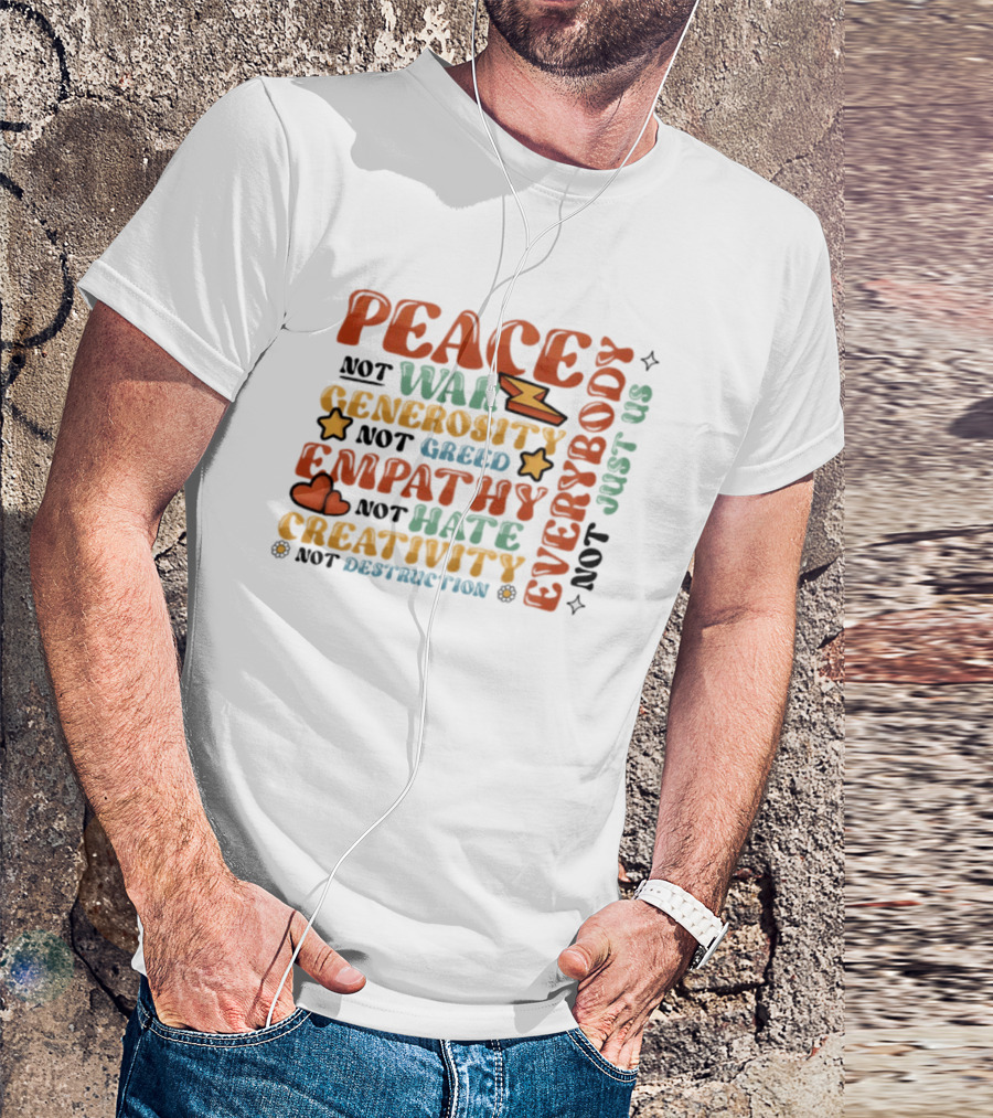 Peace Not War Generosity Not Greed Empathy Not Hate Creativity Not Destruction Everybody Not Just Us T-Shirt