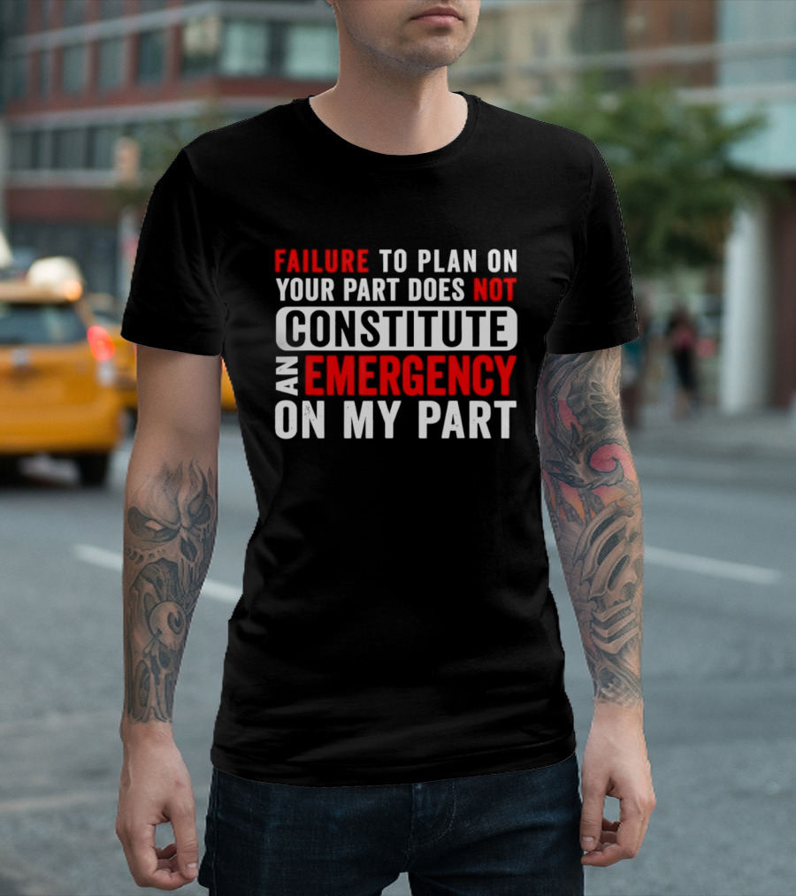 Failure To Plan On Your Part Does Not Constitute An Emergency On My Part T-Shirt