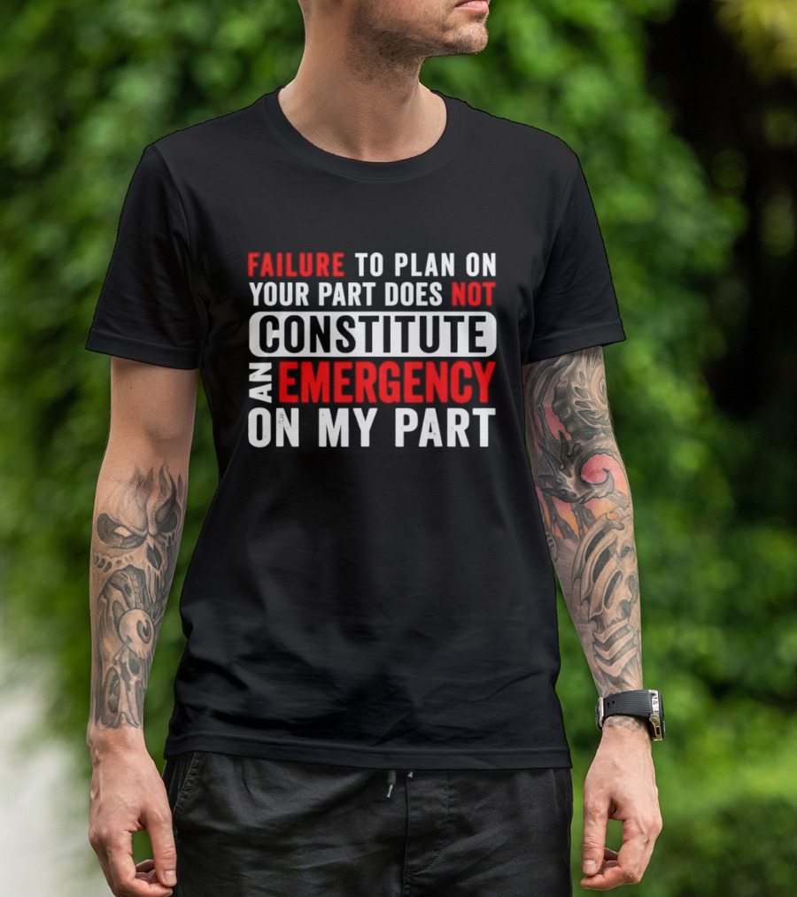 Failure To Plan On Your Part Does Not Constitute An Emergency On My Part T-Shirt