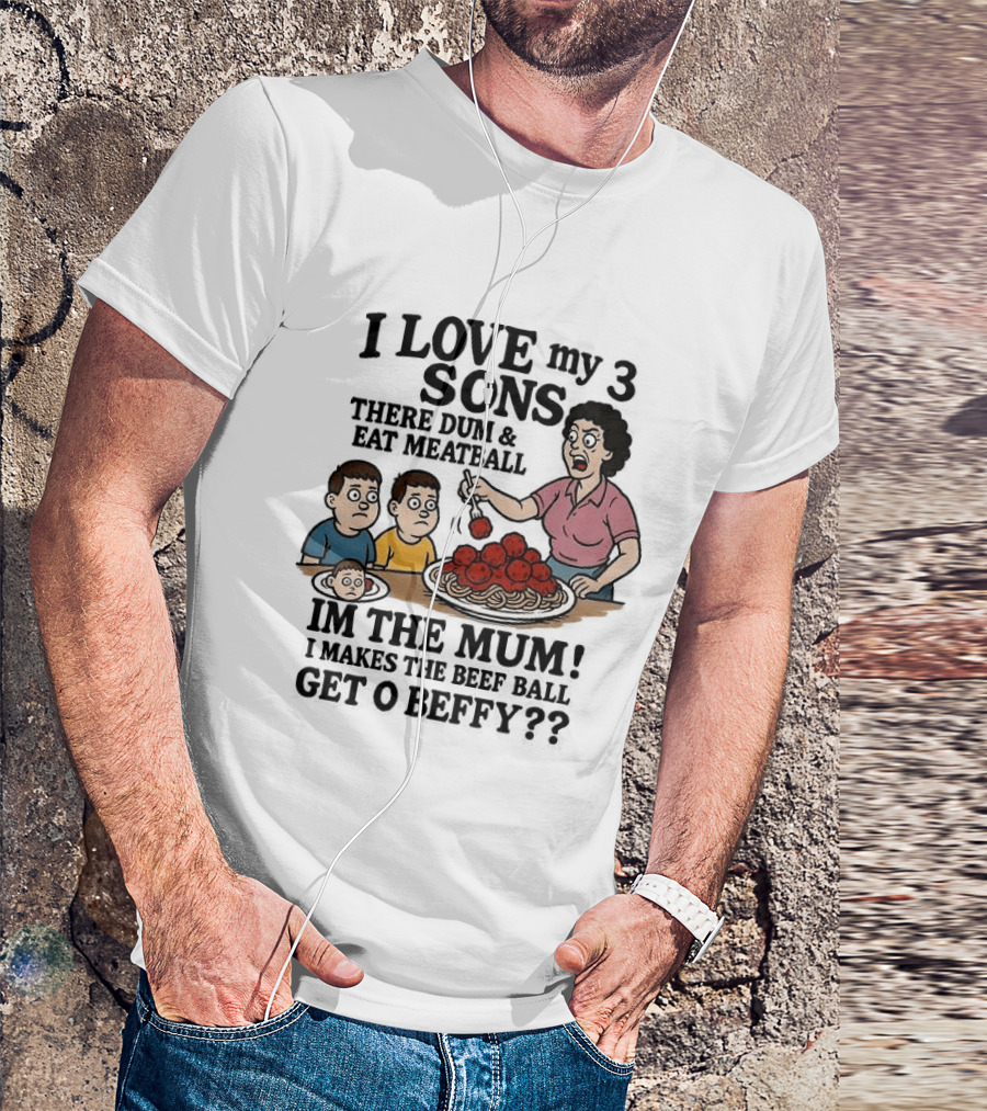 I Love My 3 Sons There Dum And Eat Meatball Im The Mum Can You Hear Them Get Beefy T-Shirt