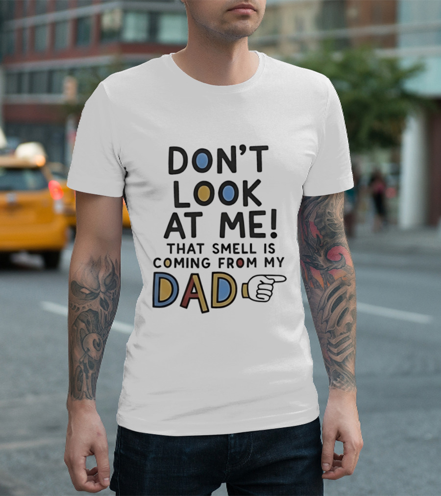 Don't Look At Me That Smell Is Coming From My Dad! T-Shirt