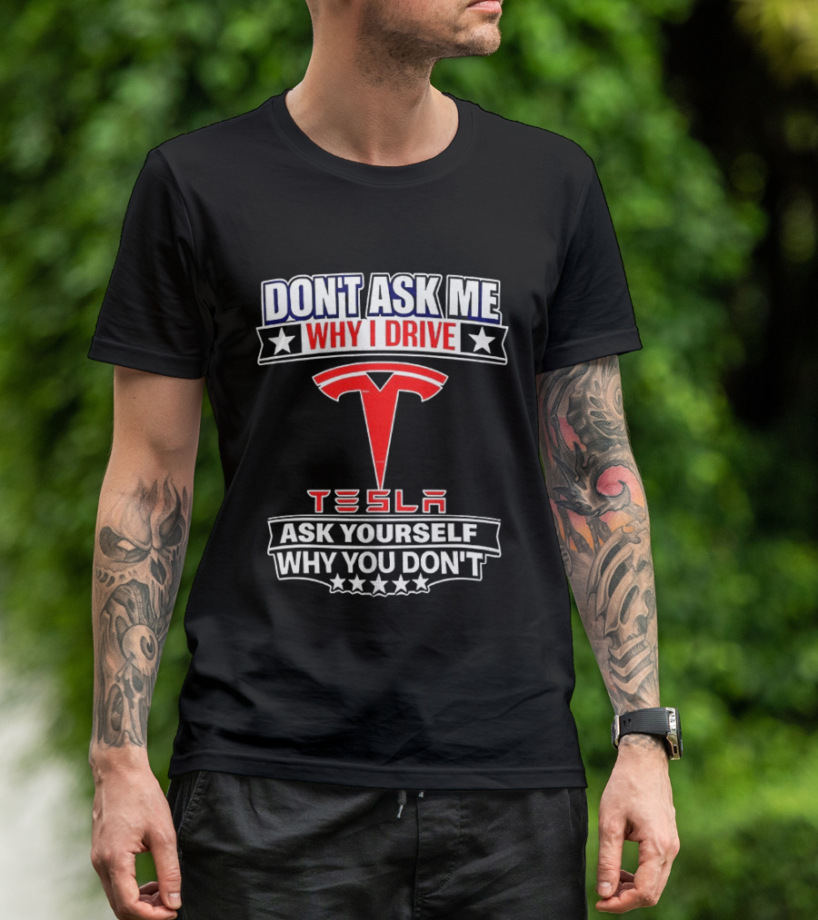 Don't Ask Me Why I Drive Tesla Ask Yourself Why You Don't T-Shirt