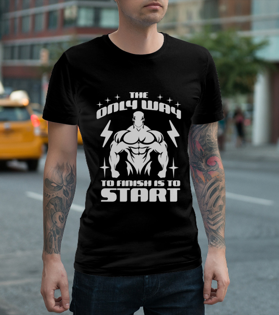 The Only Way To Finish Is To Start Motivational Bodybuilder Strength Emphasis T-Shirt