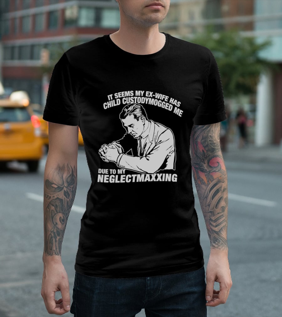 It Seems My Ex Wife Has Child Custodymogged Me Due To My Neglectmaxxing T-Shirt