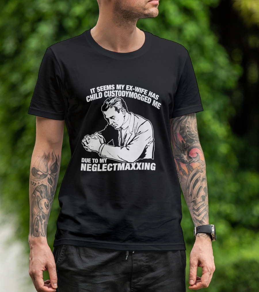 It Seems My Ex Wife Has Child Custodymogged Me Due To My Neglectmaxxing T-Shirt