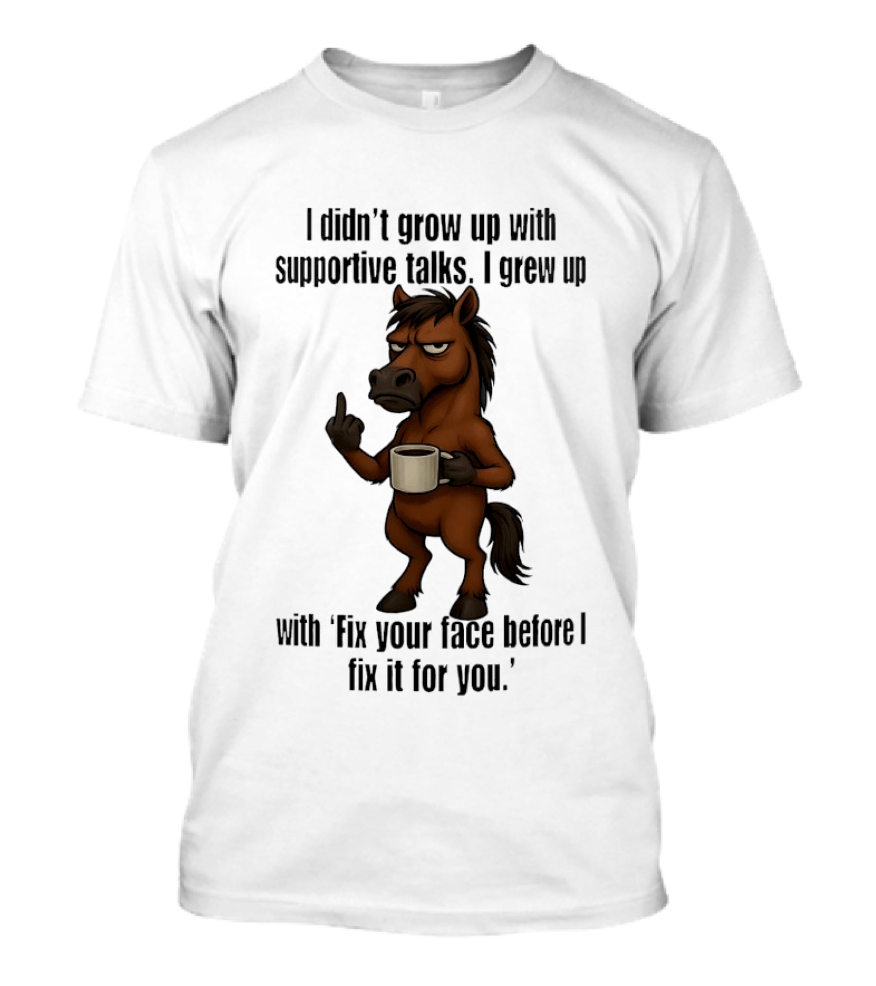 I Didn't Grow Up With Supportive Talks Horse Fix Your Face Before I Fix It For You T-Shirt