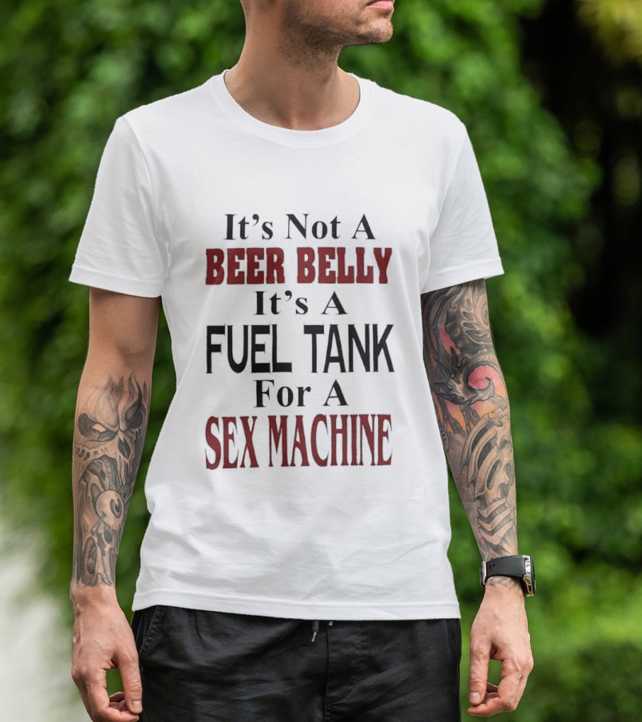 It's Not A Beer Belly It's A Fuel Tank For A Sex Machine T-Shirt