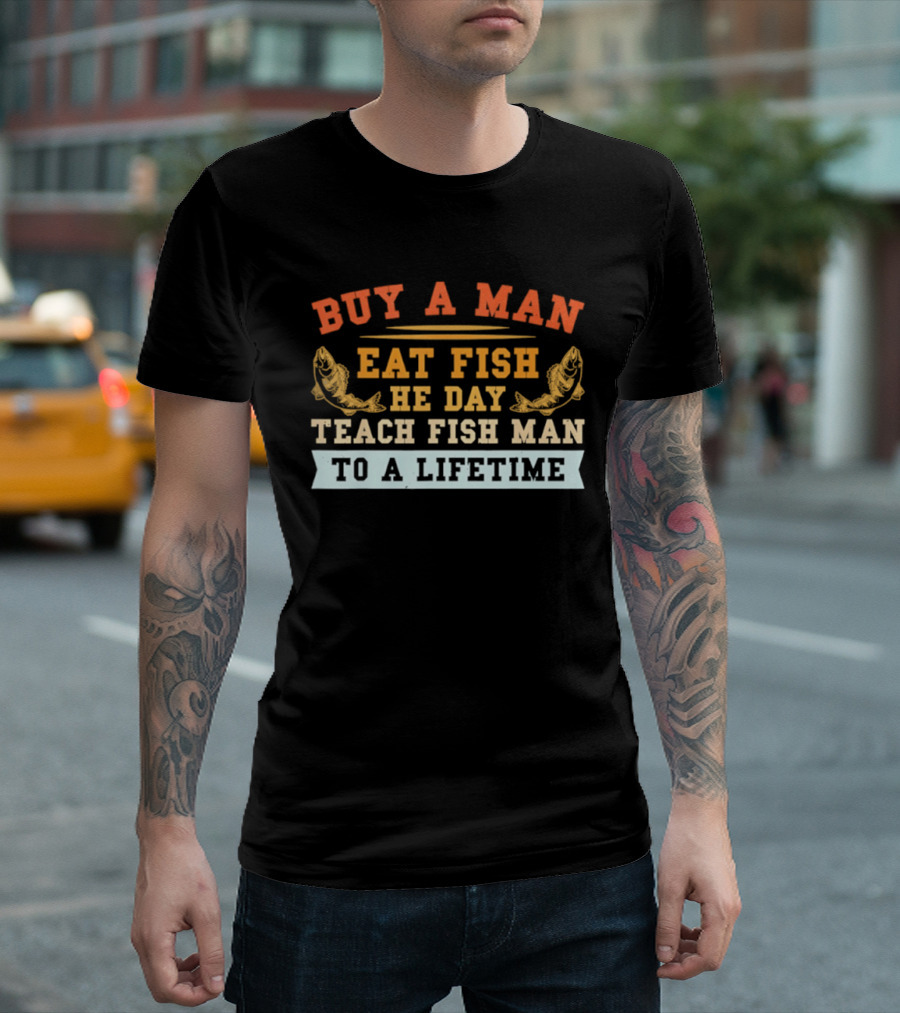 Buy A Man Eat Fish He Day Teach Fish Man To A Lifetime T-Shirt