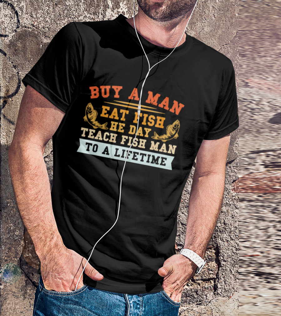 Buy A Man Eat Fish He Day Teach Fish Man To A Lifetime T-Shirt