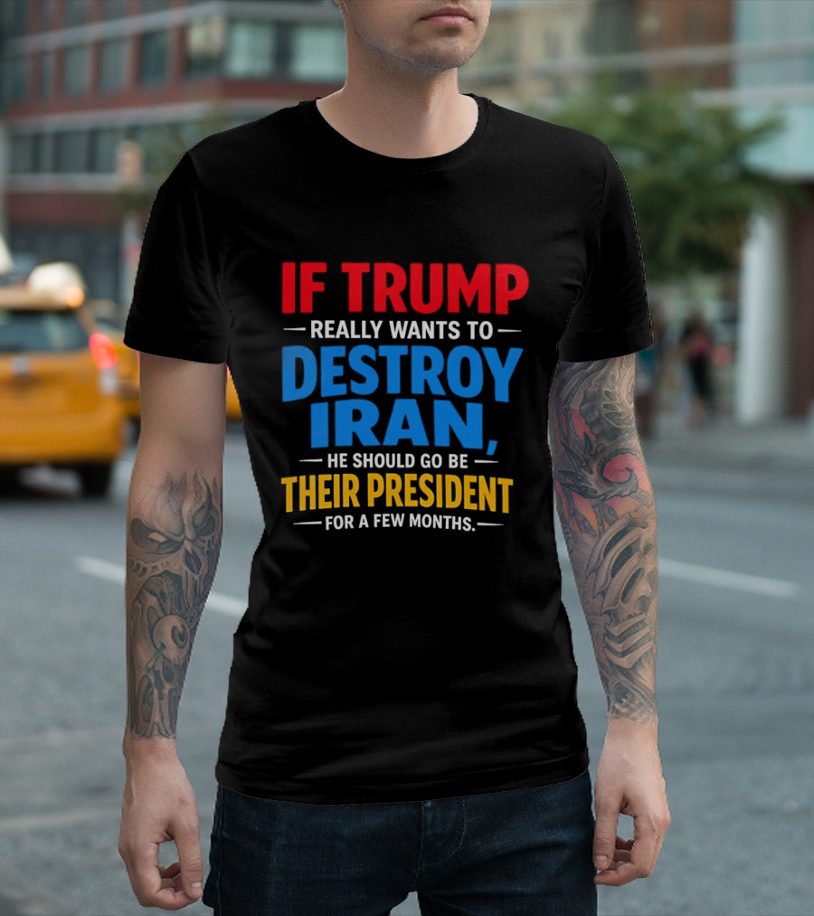 If Trump Really Wants To Destroy Iran He Should Go Be Their President For A Few Months T-Shirt