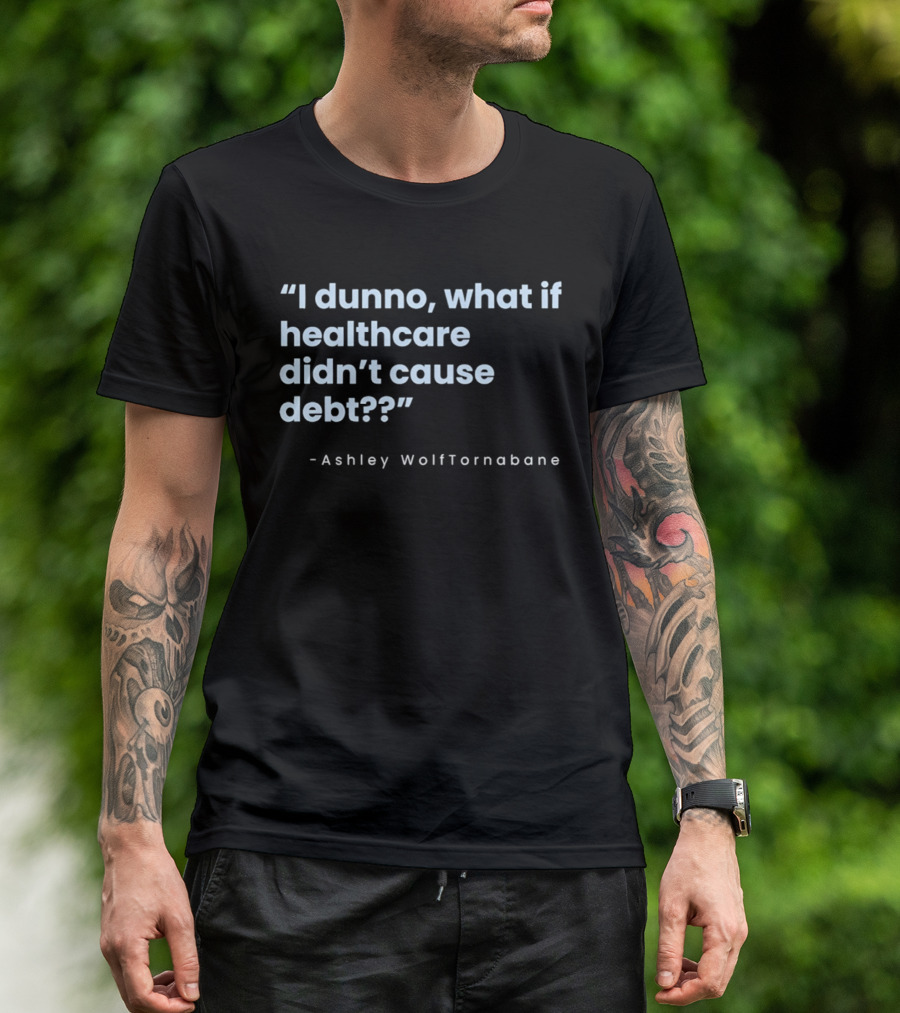 I Dunno What If Healthcare Didn't Cause Debt Quote Ashley WolfTornabane T-Shirt