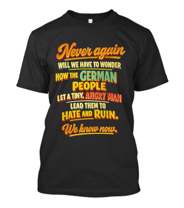 Never Again Wonder How The German People Let A Tiny Angry Man Lead To Hate And Ruin We Know Now T-Shirt