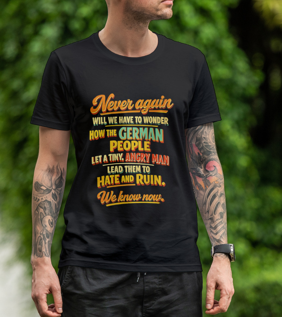 Never Again Wonder How The German People Let A Tiny Angry Man Lead To Hate And Ruin We Know Now T-Shirt