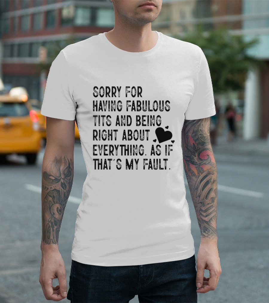 Sorry For Having Fabulous Tits And Being Right About Everything As If That's My Fault T-Shirt