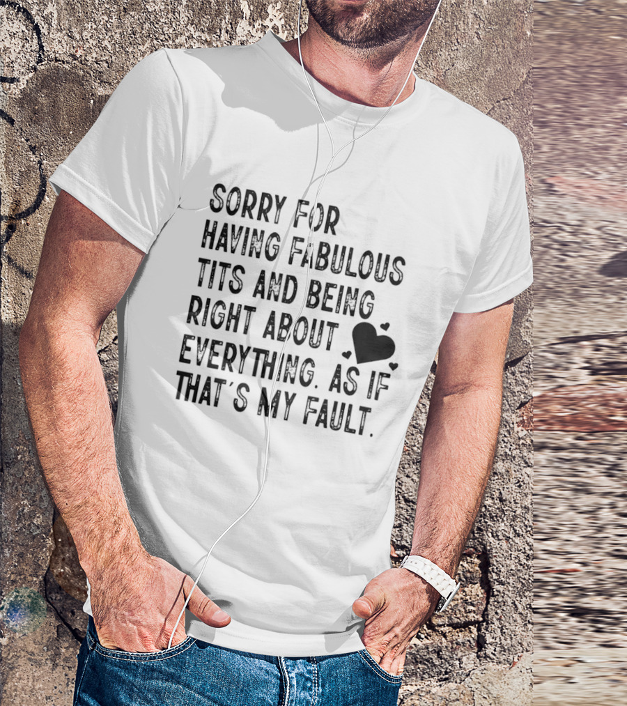 Sorry For Having Fabulous Tits And Being Right About Everything As If That's My Fault T-Shirt