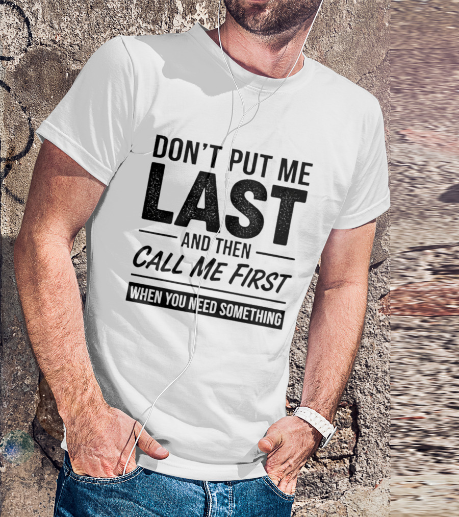Don't Put Me Last Call Me First When You Need Something T-Shirt