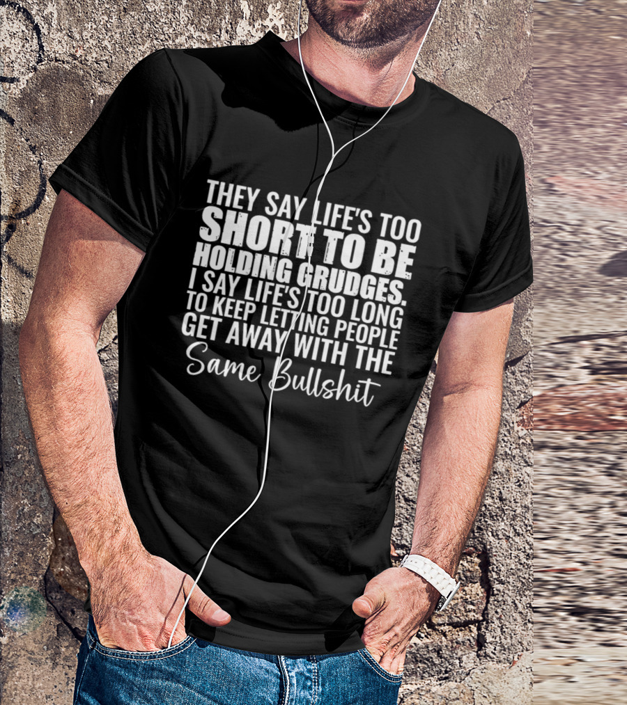 They Say Life's Too Short I Say Too Long Get Away Same Bullshit T-Shirt