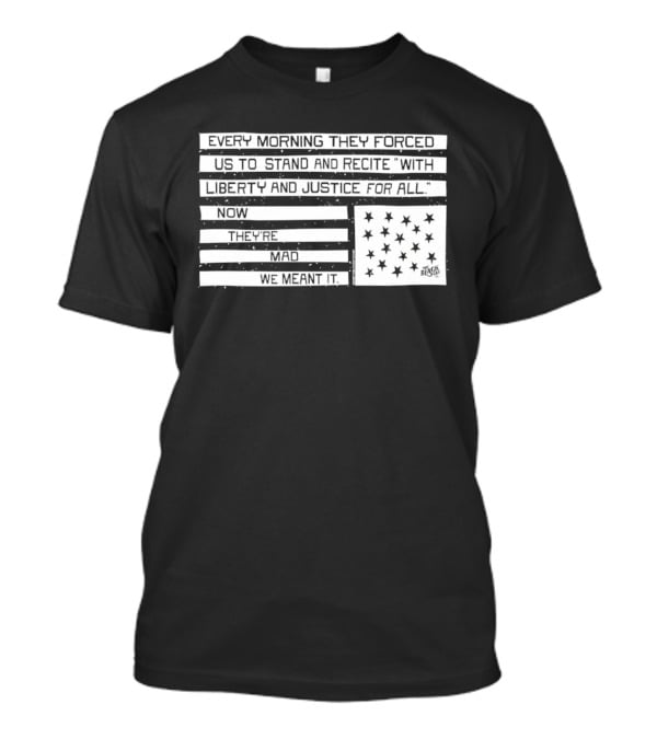 Every Morning They Forced Us To Stand And Recite With Liberty And Justice For All Now Terrifying Mad We Want It T-Shirt