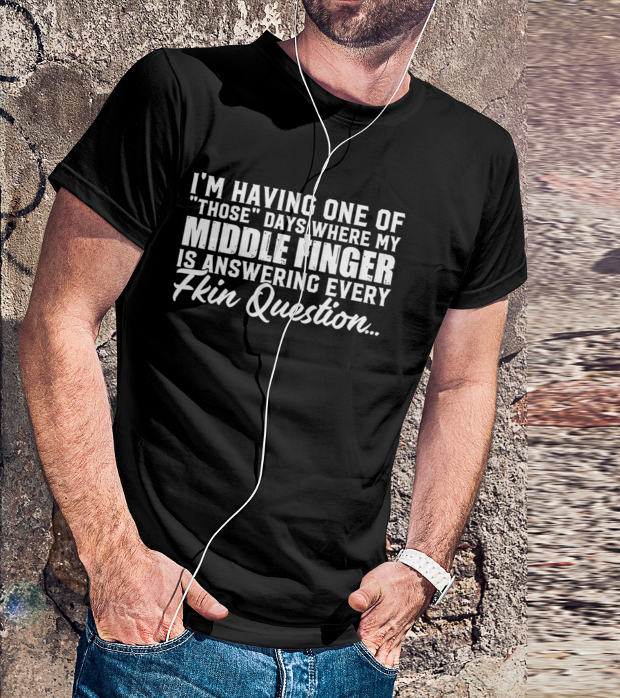 I'm Having One Of Those Days Where My Middle Finger Is Answering Every Fkin Question T-Shirt