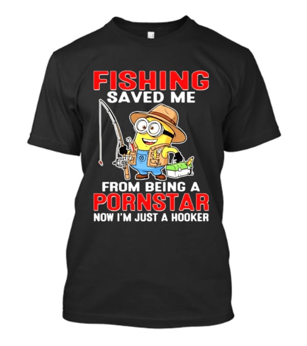Fishing Saved Me From Being A Pornstar Now I'm Just A Hooker Minion Comedy T-Shirt