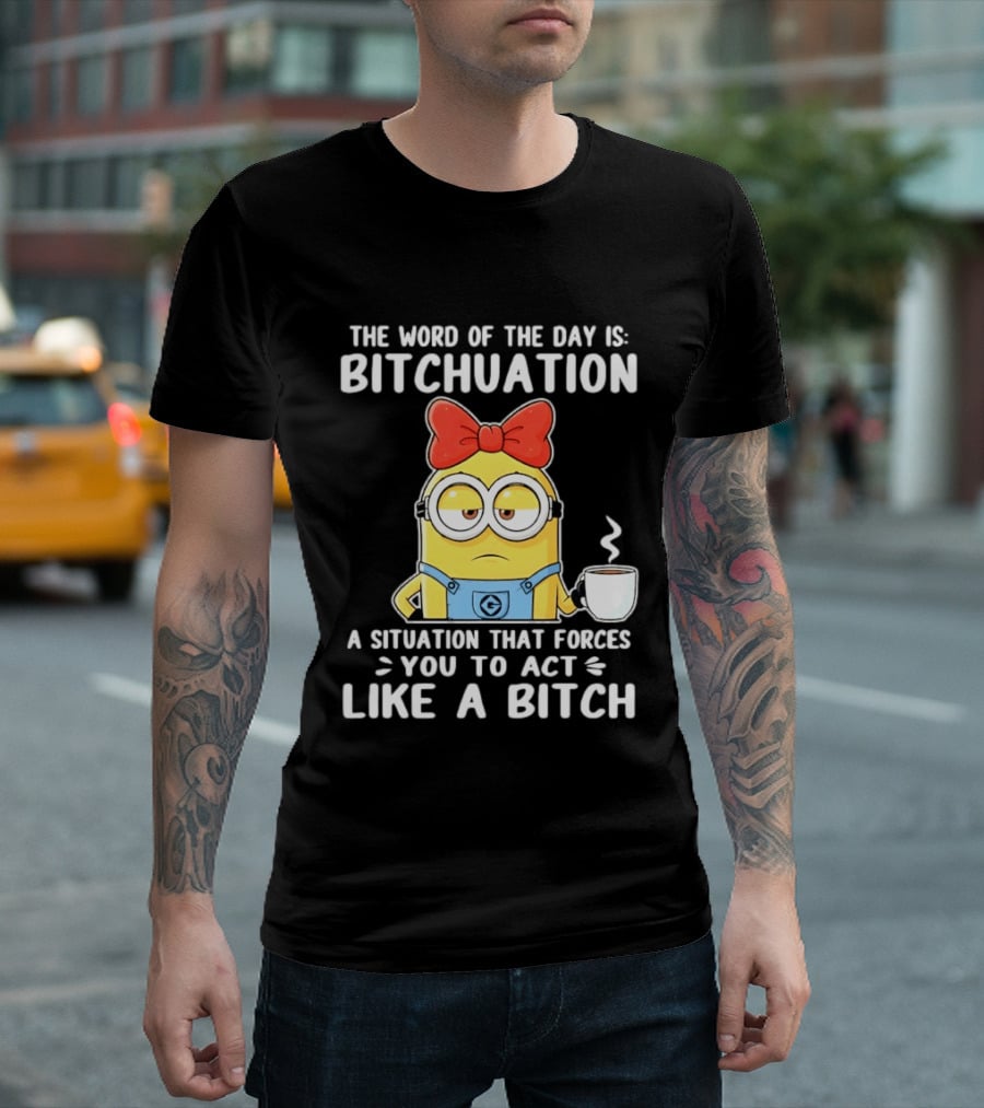 Minion The Word Of The Day Is Bitchuation Situation Forces You To Act Like A Bitch T-Shirt