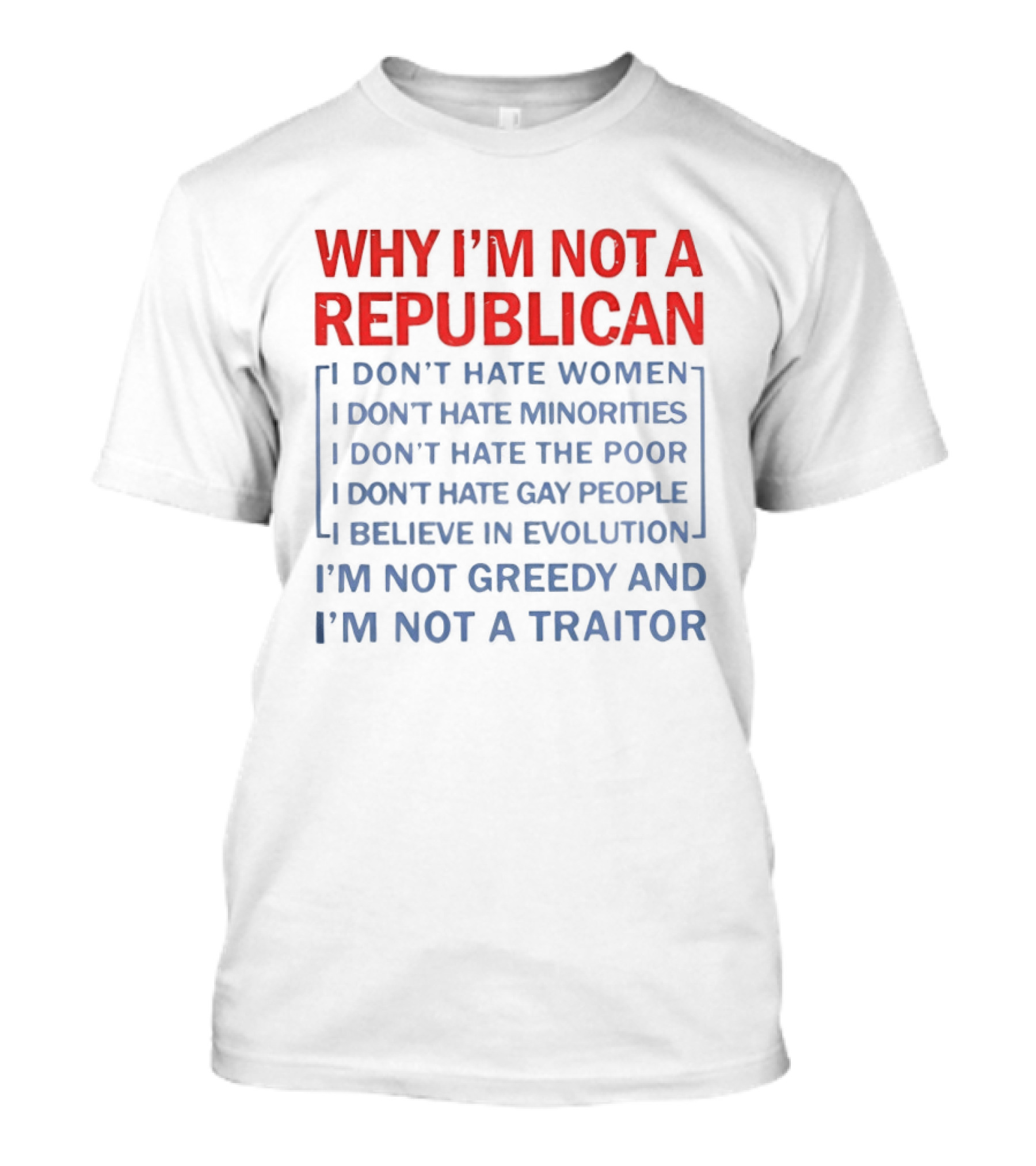 Why I'm Not A Republican I Don't Hate Women Or Minorities I Don't Hate The Poor Or Gay People I Believe In Evolution I'm Not Greedy And Not A Traitor T-Shirt