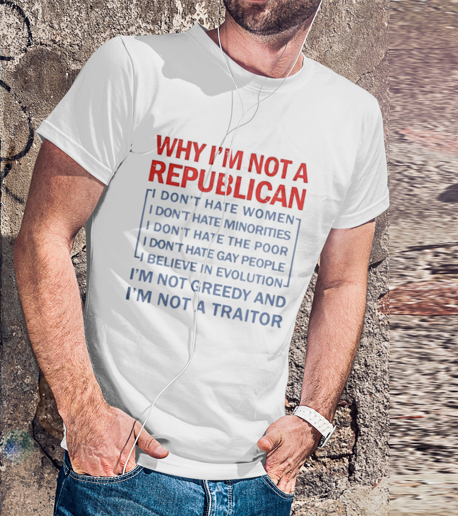 Why I'm Not A Republican I Don't Hate Women Or Minorities I Don't Hate The Poor Or Gay People I Believe In Evolution I'm Not Greedy And Not A Traitor T-Shirt