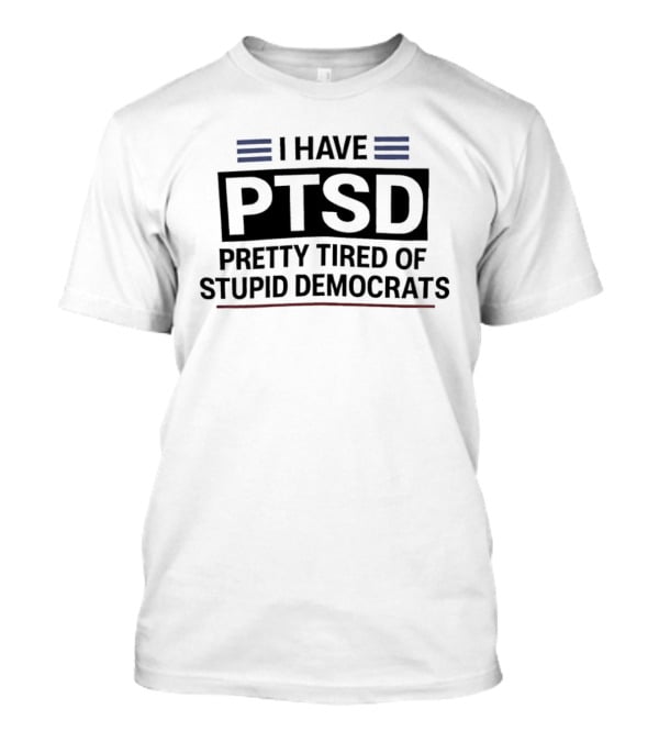 I Have Ptsd Pretty Tired Of Stupid Democrats T-Shirt