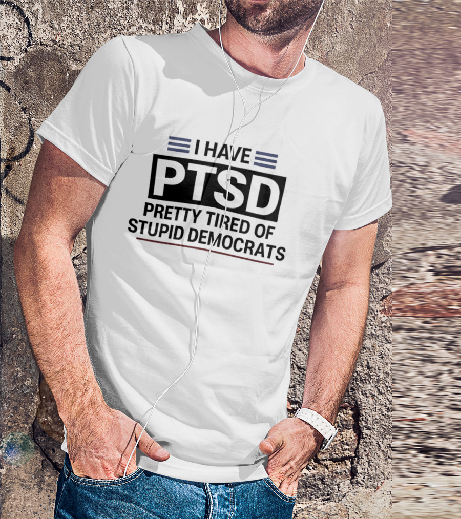 I Have Ptsd Pretty Tired Of Stupid Democrats T-Shirt