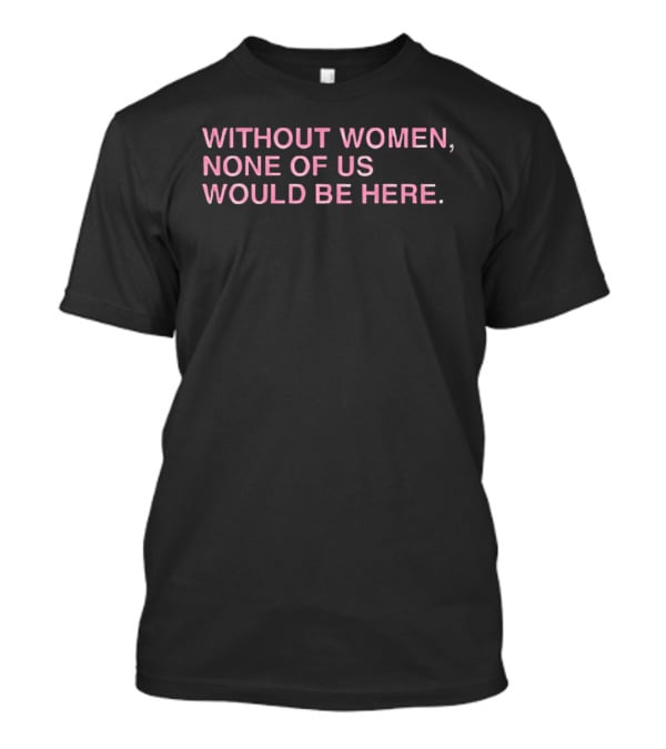 Without Women None Of Us Would Be Here Empowerment T-Shirt