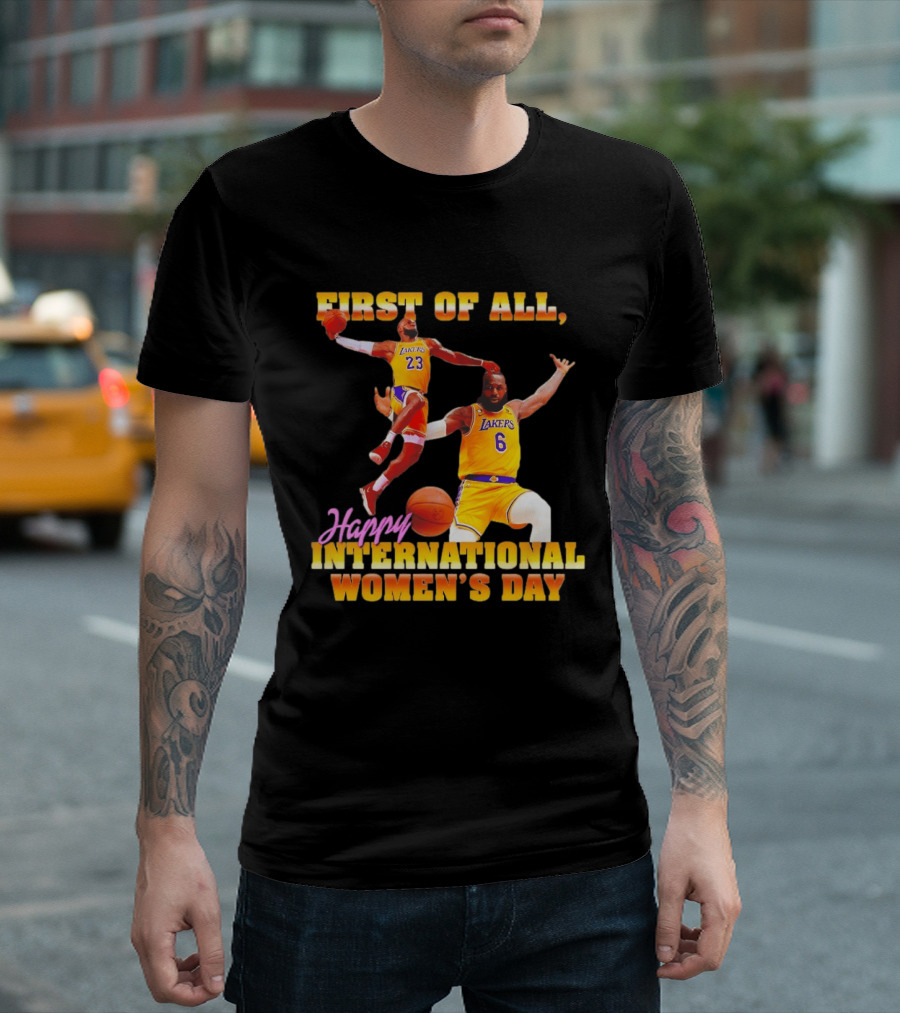 First Of All Lebron James 23 6 Lakers Happy International Women's Day T-Shirt
