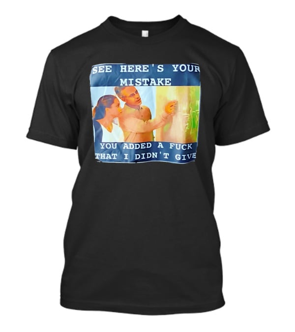 See Here's Your Mistake You Added A Fuck That I Didn't Give Humor T-Shirt