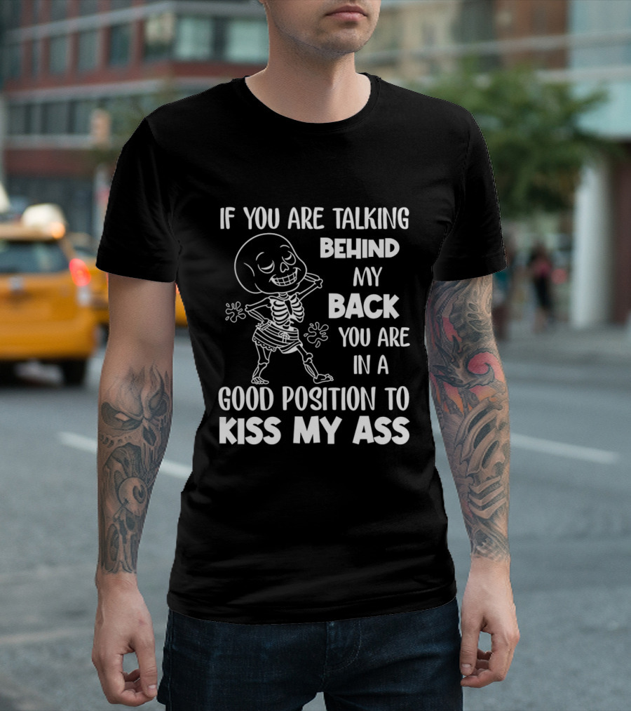 Skeleton If You Are Talking Behind My Back You Are In A Good Position To Kiss My Ass T-Shirt
