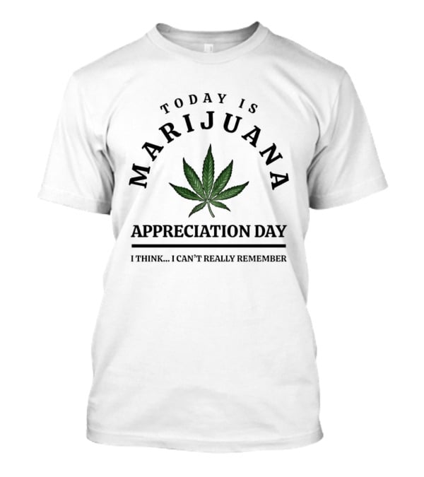 Today Is Marijuana Appreciation Day I Think I Can't Really Remember T-Shirt